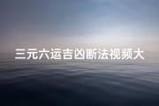 三元六运吉凶断法视频大全;《三元六运吉凶断法视频大全全解析》