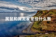 属鼠和属龙家里挂什么画好？(属鼠属龙家居风水：挂什么最旺运)