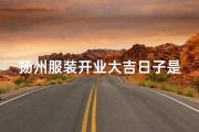 扬州服装开业大吉日子是哪一天—扬州服装店盛大开业，大吉大利迎新篇