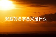 张益的名字含义是什么—《张益名字三才吉凶揭秘：运势解析之道》