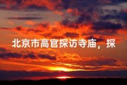 北京市高官探访寺庙，探寻文化传承之旅