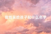 我姓吴给孩子起什么名字好听,《吴姓父母宝宝，温馨名字推荐》