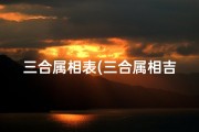 三合属相表(三合属相吉凶图揭秘：轻松查看运势吉凶)