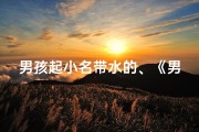 男孩起小名带水的、《男孩带水字根宝宝名字大全精选》