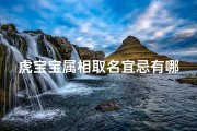 虎宝宝属相取名宜忌有哪些;虎宝宝取名宜忌全解析