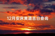 12月安床黄道吉日查询;12月安床吉日：最佳良辰，幸福满溢