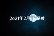 2o21年2月6曰是黄道吉日吗—2021年2月6日：黄道吉日降临，宜嫁娶宜出行