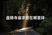 盘锦寺庙求签在哪里拜-盘锦寺庙求签拜佛圣地揭晓