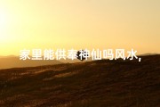 家里能供奉神仙吗风水,家里可以供奉什么神仙