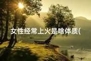 女性经常上火是啥体质(女性总是上火，风水问题还是生活习惯？)