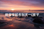 给宝宝起名叫天一(孩子的名字如果起的太 大 有什么影响,有什么科学依据 )