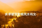 床单破洞影响风水吗女-床单破洞：揭秘家居风水之谜