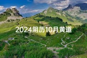 2024阴历10月黄道吉日有几天-《2024年阴历10月黄道吉日：择吉良辰，福泽满门》