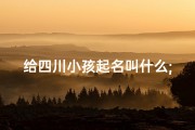 给四川小孩起名叫什么;四川宝贝，取名有妙招