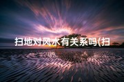 扫地对风水有关系吗(扫地真的对风水有影响吗？)