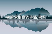 佛前求姻缘的寺庙,佛前求姻缘怎么求