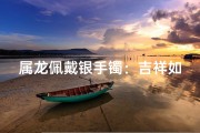 属龙佩戴银手镯：吉祥如意好选择