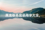 属龙取名宜忌用字大全,属龙宝宝起名：夏日龙腾，吉祥如意