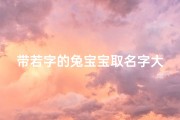 带若字的兔宝宝取名字大全(500个适合兔宝宝的吉祥好名字大全)