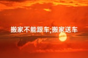 搬家不能跟车;搬家送车风水揭秘：好运随行