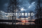 2021吉日黄道吉日-2021年准确的黄道吉日吉辰