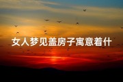 女人梦见盖房子寓意着什么-女人梦见盖房子是什么意思？
