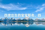四龙出生的宝宝取名、四龙降世，宝宝取名：龙腾四海，福泽千秋