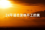 24年适合装修开工的黄道吉日_2024年装修吉日：24年旺运开工黄道吉日精选