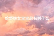 给舒姓女宝宝起名叫什么好(女孩取名舒姓有内涵)