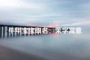 牛年宝宝取名：茉字寓意美好，起名指南推荐