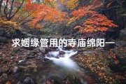 求姻缘管用的寺庙绵阳—绵阳姻缘圣地：求姻缘必去的寺庙秘境