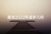 属龙2022年虚岁几何：揭秘年龄新奥秘