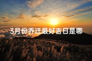 3月份乔迁最好吉日是哪天_三月乔迁吉日：揭秘最佳良辰吉日