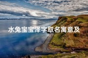 水兔宝宝泽字取名寓意及含义(水兔宝宝泽字取名寓意及含义大全)