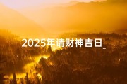 2025年请财神吉日_2025年迎财神吉日：财运亨通，福泽满堂
