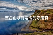 五台山求到姻缘的寺庙有哪些—五台山灵验姻缘寺，求缘圣地见证真爱