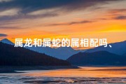 属龙和属蛇的属相配吗、属龙属蛇配吗：揭秘最佳婚配组合