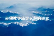去佛教寺庙穿衣服的讲究是什么-《佛教寺庙参拜，服饰礼仪有讲究》