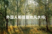 外国人相信墓地风水吗;外国人相信墓地风水吗为什么