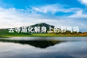 去寺庙化解身上的邪气吗、寺庙祈福：驱邪避凶，净化身心之旅