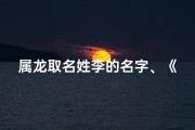 属龙取名姓李的名字、《龙腾盛世，李氏英才：揭秘属龙宝宝取名之道》