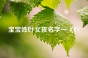 宝宝姓叶女孩名字—《叶宝宝取名大全：精选女孩名字，寓意美好》