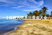 《伐树六月吉日查询大全：最佳时机一览》