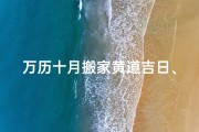 万历十月搬家黄道吉日、阳历10月搬家黄道吉日查询