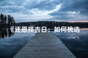 《还愿择吉日：如何挑选最佳吉日》