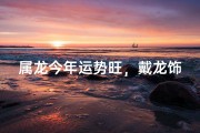 属龙今年运势旺，戴龙饰品转运最佳？