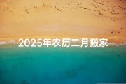 2025年农历二月搬家吉日：喜迁新居，好运连连