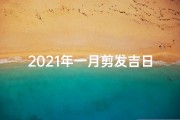 2021年一月剪发吉日_2025年1月剪发吉日：迎好运，焕新颜吉时