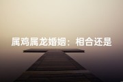 属鸡属龙婚姻：相合还是相冲？
