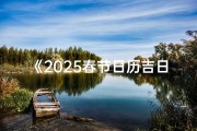 《2025春节日历吉日查询：春节好日精选指南》